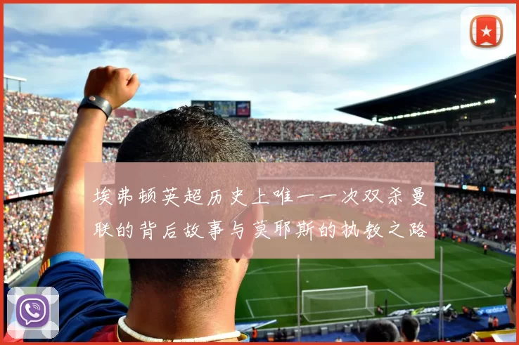 埃弗顿英超历史上唯一一次双杀曼联的背后故事与莫耶斯的执教之路