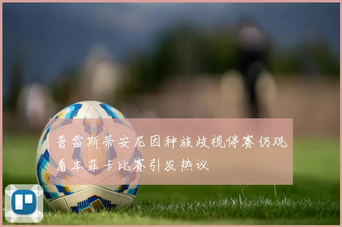 普雷斯蒂安尼因种族歧视停赛仍观看本菲卡比赛引发热议