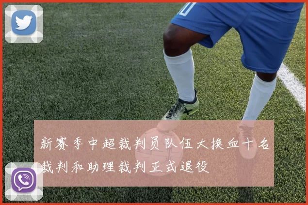 新赛季中超裁判员队伍大换血十名裁判和助理裁判正式退役