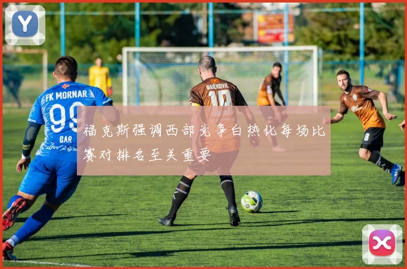 福克斯强调西部竞争白热化每场比赛对排名至关重要