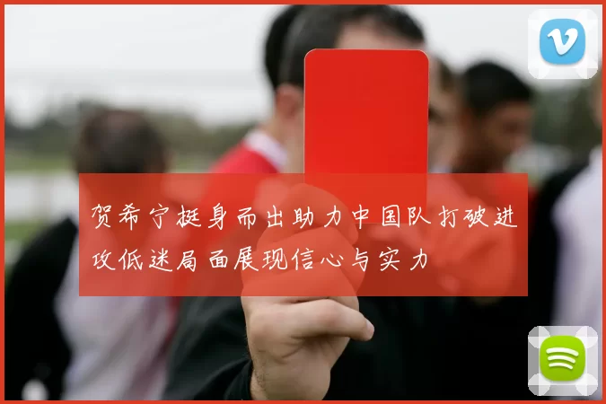 贺希宁挺身而出助力中国队打破进攻低迷局面展现信心与实力