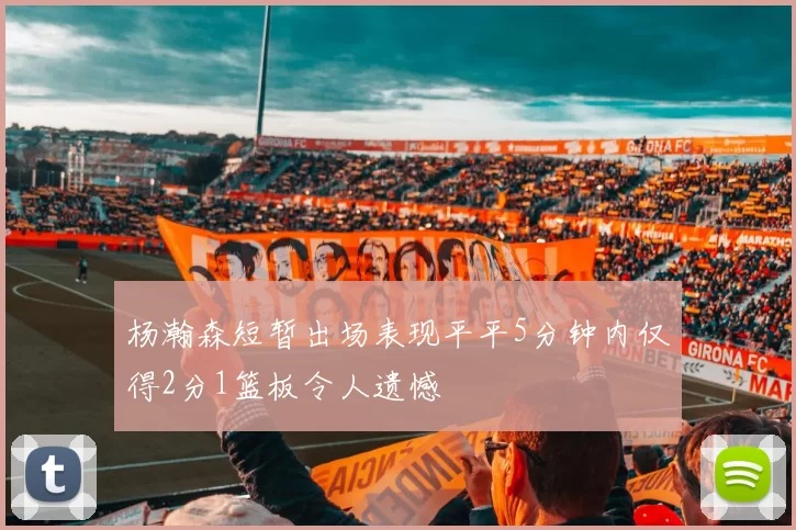 杨瀚森短暂出场表现平平5分钟内仅得2分1篮板令人遗憾