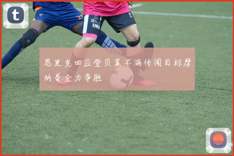 恩里克回应登贝莱不满传闻目标摩纳哥全力争胜