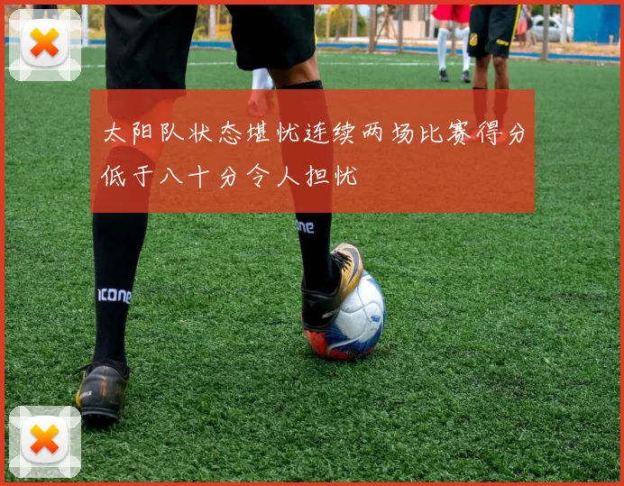 太阳队状态堪忧连续两场比赛得分低于八十分令人担忧