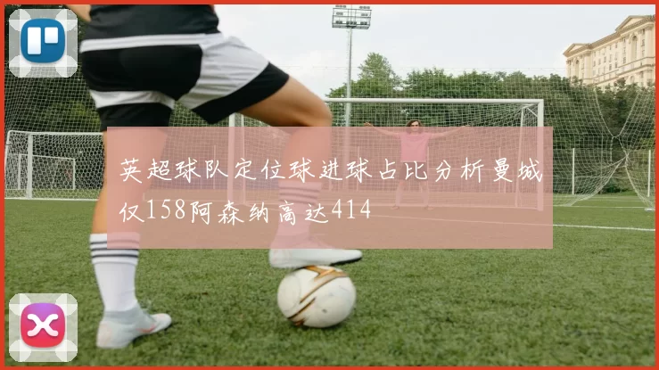 英超球队定位球进球占比分析曼城仅158阿森纳高达414