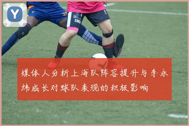 媒体人分析上海队阵容提升与李永炜成长对球队表现的积极影响