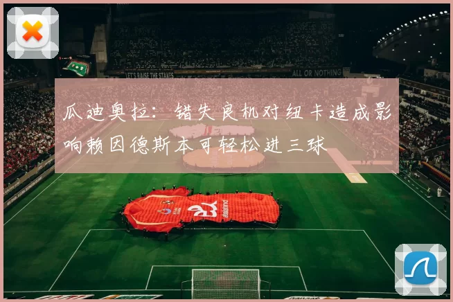 瓜迪奥拉：错失良机对纽卡造成影响赖因德斯本可轻松进三球