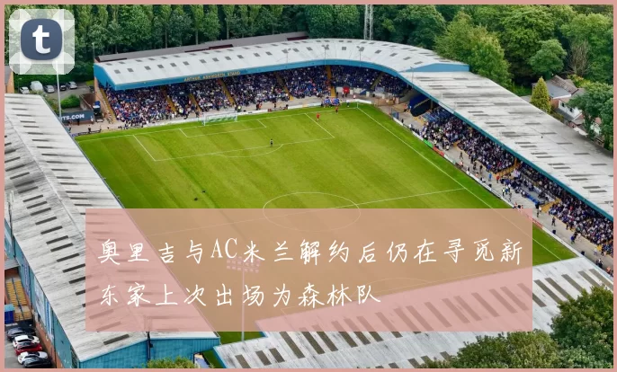 奥里吉与AC米兰解约后仍在寻觅新东家上次出场为森林队