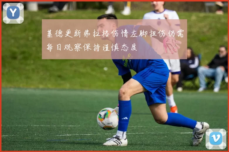 基德更新弗拉格伤情左脚扭伤仍需每日观察保持谨慎态度