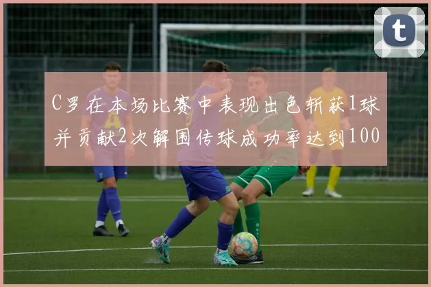 C罗在本场比赛中表现出色斩获1球并贡献2次解围传球成功率达到100