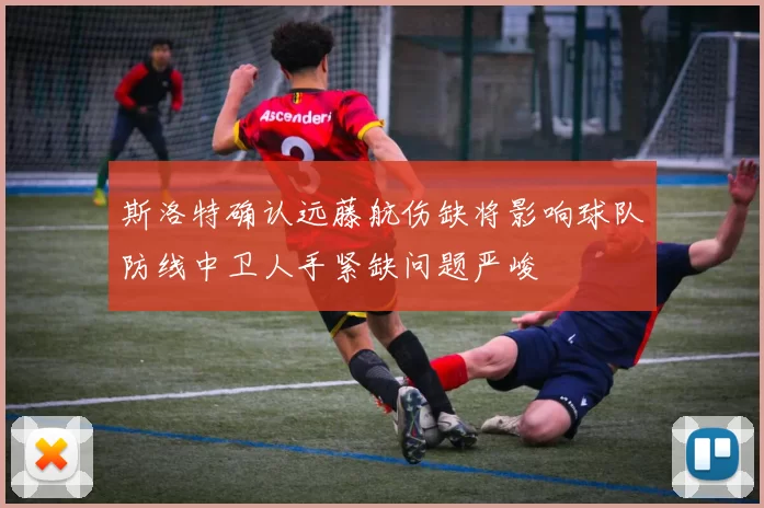 斯洛特确认远藤航伤缺将影响球队防线中卫人手紧缺问题严峻