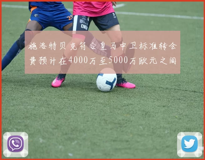 施洛特贝克符合皇马中卫标准转会费预计在4000万至5000万欧元之间
