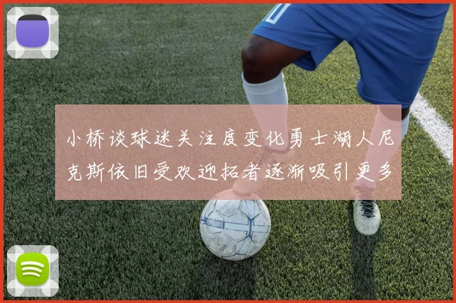 小桥谈球迷关注度变化勇士湖人尼克斯依旧受欢迎拓者逐渐吸引更多观众
