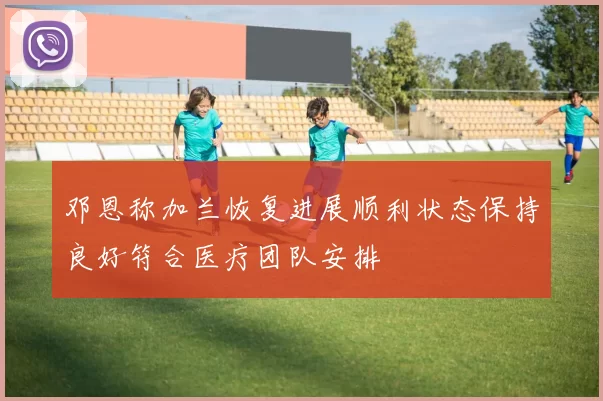 邓恩称加兰恢复进展顺利状态保持良好符合医疗团队安排