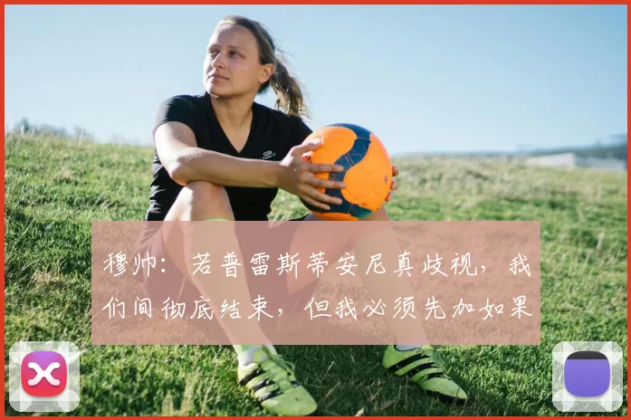 穆帅：若普雷斯蒂安尼真歧视，我们间彻底结束，但我必须先加如果