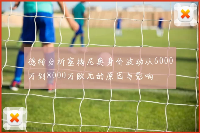 德转分析塞梅尼奥身价波动从6000万到8000万欧元的原因与影响
