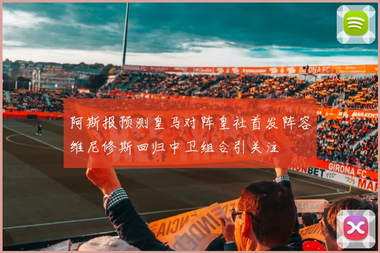 阿斯报预测皇马对阵皇社首发阵容维尼修斯回归中卫组合引关注