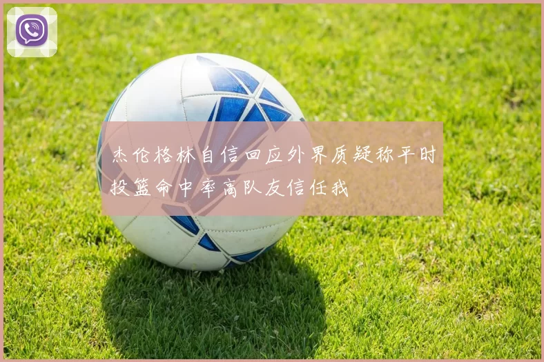 杰伦格林自信回应外界质疑称平时投篮命中率高队友信任我