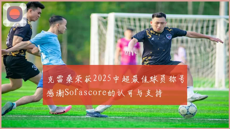 克雷桑荣获2025中超最佳球员称号感谢Sofascore的认可与支持
