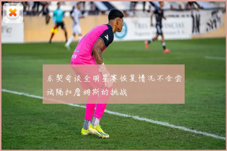 东契奇谈全明星赛恢复情况不会尝试隔扣詹姆斯的挑战