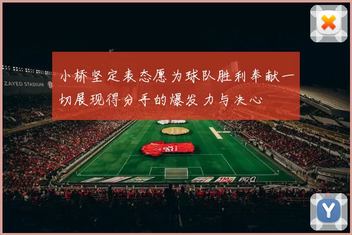 小桥坚定表态愿为球队胜利奉献一切展现得分手的爆发力与决心