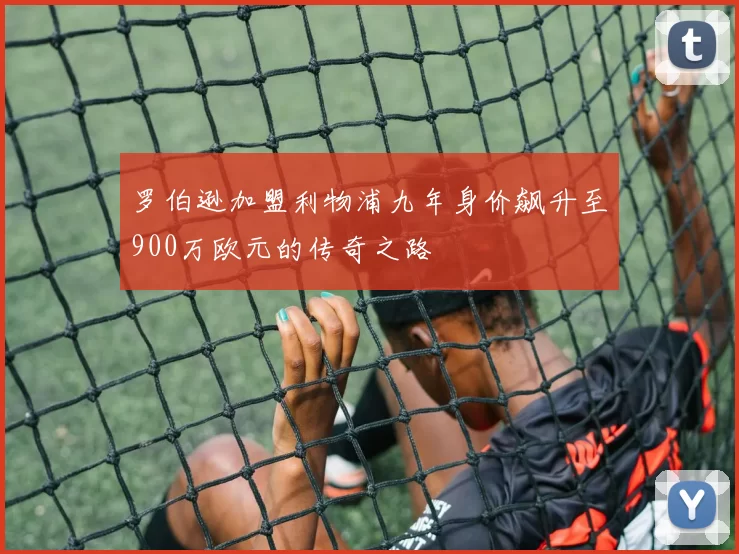 罗伯逊加盟利物浦九年身价飙升至900万欧元的传奇之路