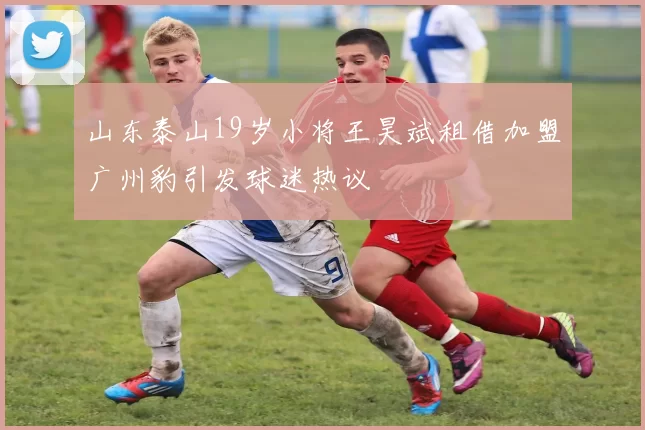 山东泰山19岁小将王昊斌租借加盟广州豹引发球迷热议