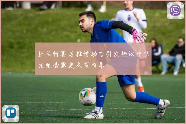 杜兰特赛后推特动态引发热议申京拒绝透露更衣室内幕