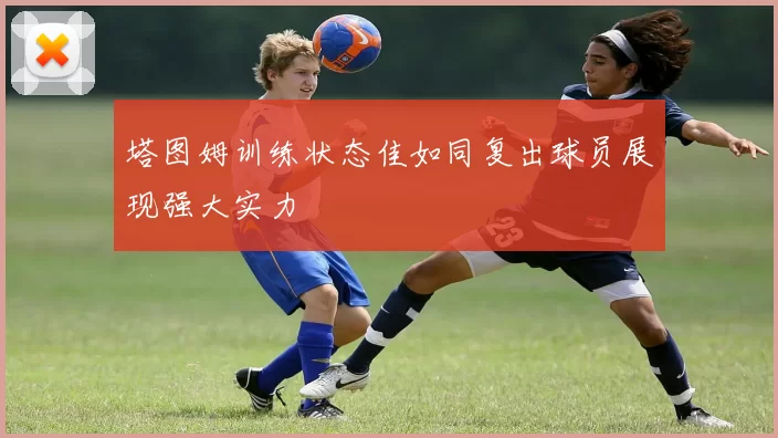 塔图姆训练状态佳如同复出球员展现强大实力