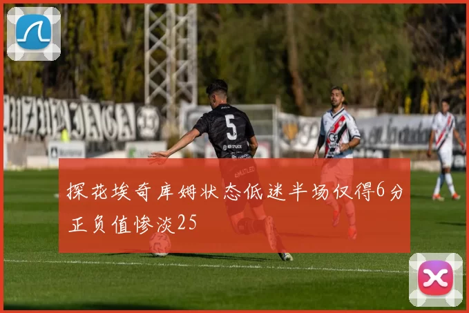探花埃奇库姆状态低迷半场仅得6分正负值惨淡25