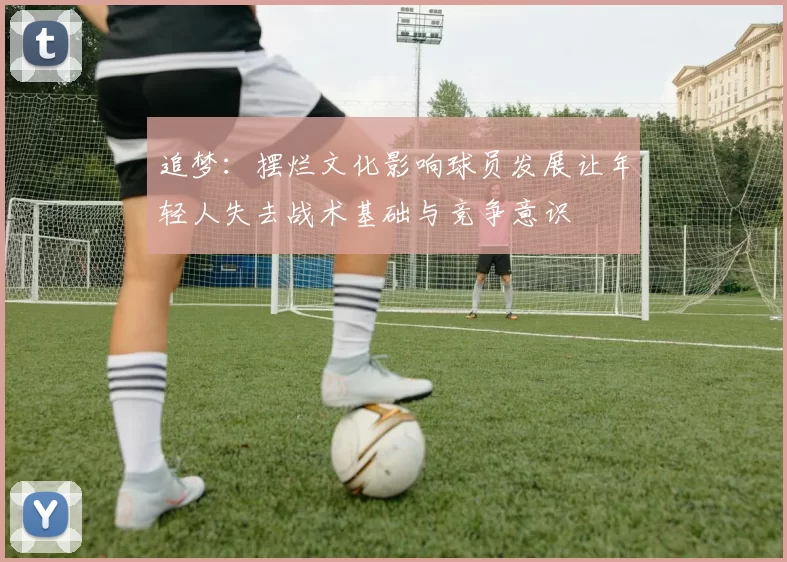 追梦：摆烂文化影响球员发展让年轻人失去战术基础与竞争意识